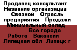 Продавец-консультант › Название организации ­ Связной › Отрасль предприятия ­ Продажи › Минимальный оклад ­ 30 000 - Все города Работа » Вакансии   . Липецкая обл.,Липецк г.